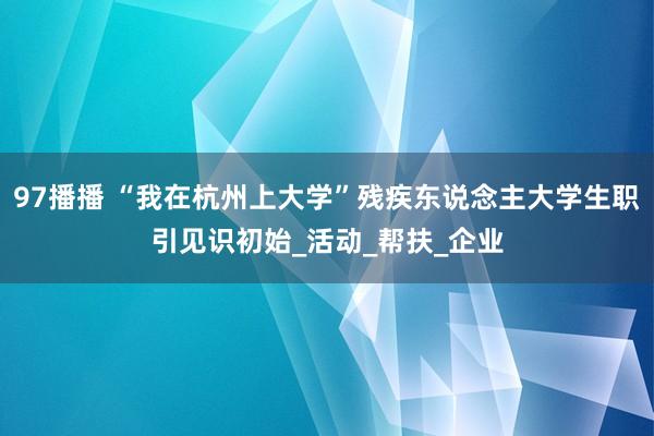 97播播 “我在杭州上大学”残疾东说念主大学生职引见识初始_活动_帮扶_企业