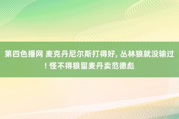 第四色播网 麦克丹尼尔斯打得好， 丛林狼就没输过! 怪不得狼留麦丹卖范德彪