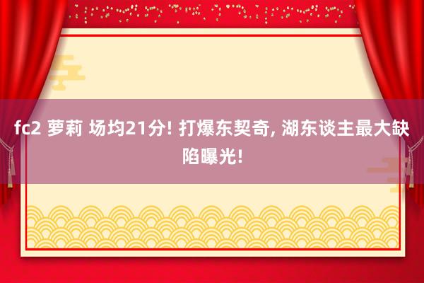 fc2 萝莉 场均21分! 打爆东契奇， 湖东谈主最大缺陷曝光!