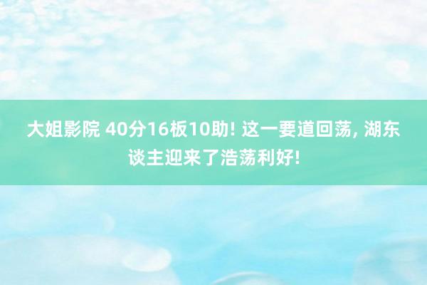 大姐影院 40分16板10助! 这一要道回荡， 湖东谈主迎来了浩荡利好!