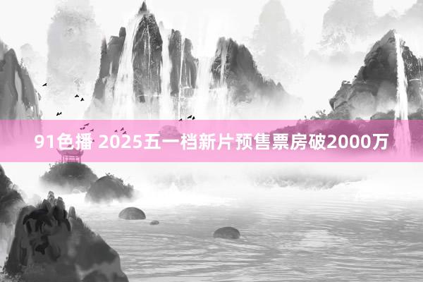 91色播 2025五一档新片预售票房破2000万