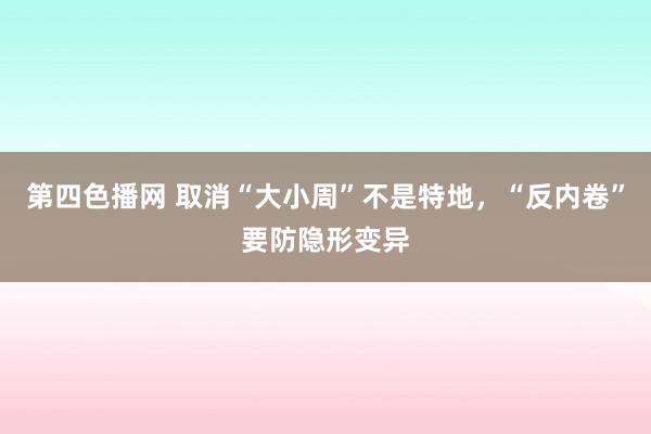 第四色播网 取消“大小周”不是特地，“反内卷”要防隐形变异