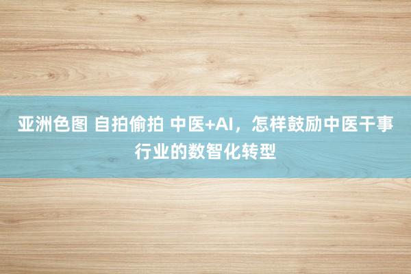 亚洲色图 自拍偷拍 中医+AI，怎样鼓励中医干事行业的数智化转型
