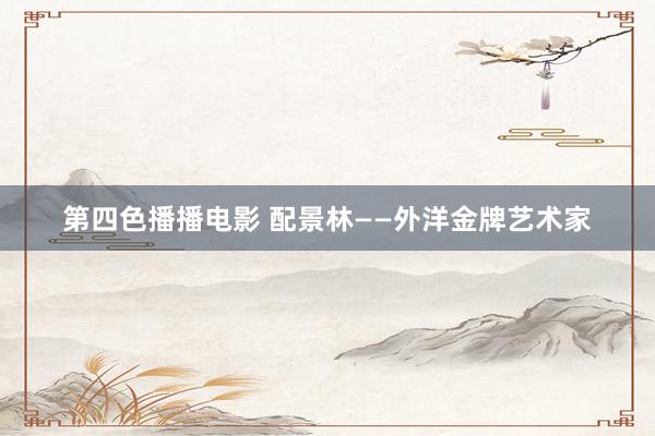第四色播播电影 配景林——外洋金牌艺术家