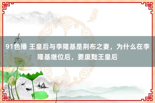 91色播 王皇后与李隆基是荆布之妻，为什么在李隆基继位后，要废黜王皇后