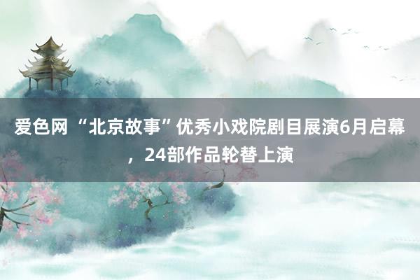 爱色网 “北京故事”优秀小戏院剧目展演6月启幕，24部作品轮替上演