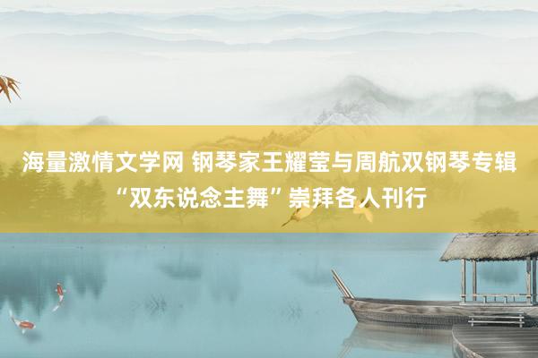 海量激情文学网 钢琴家王耀莹与周航双钢琴专辑“双东说念主舞”崇拜各人刊行